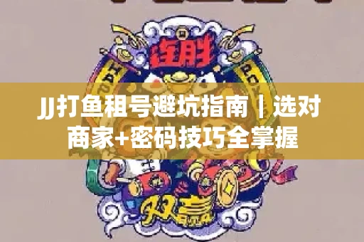 JJ打鱼租号避坑指南｜选对商家+密码技巧全掌握