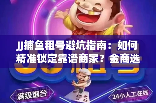 JJ捕鱼租号避坑指南：如何精准锁定靠谱商家？金商选择必备技巧全公开