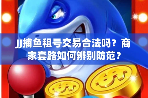 JJ捕鱼租号交易合法吗？商家套路如何辨别防范？