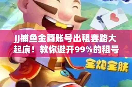 JJ捕鱼金商账号出租套路大起底！教你避开99%的租号陷阱