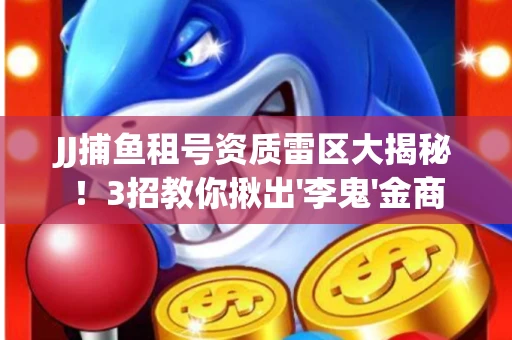 JJ捕鱼租号资质雷区大揭秘！3招教你揪出'李鬼'金商