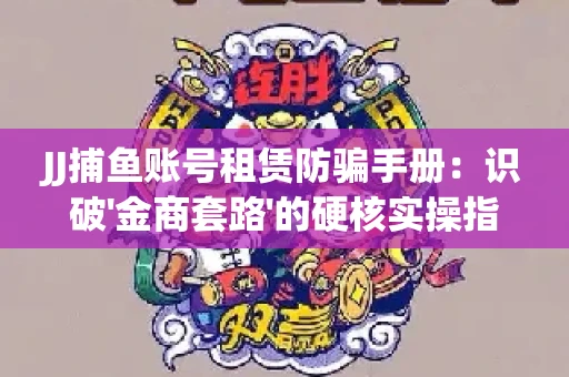 JJ捕鱼账号租赁防骗手册：识破'金商套路'的硬核实操指南