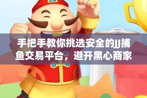 手把手教你挑选安全的JJ捕鱼交易平台，避开黑心商家的六大陷阱