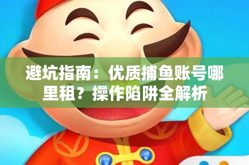 避坑指南：优质捕鱼账号哪里租？操作陷阱全解析