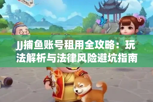JJ捕鱼账号租用全攻略：玩法解析与法律风险避坑指南