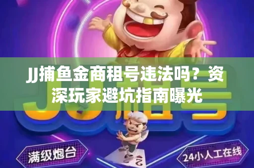 JJ捕鱼金商租号违法吗？资深玩家避坑指南曝光