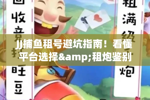 JJ捕鱼租号避坑指南！看懂平台选择&租炮鉴别技巧