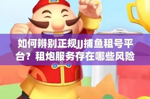 如何辨别正规JJ捕鱼租号平台？租炮服务存在哪些风险暗示及解决方案？