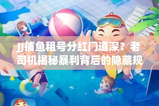 JJ捕鱼租号分红门道深？老司机揭秘暴利背后的隐藏规则