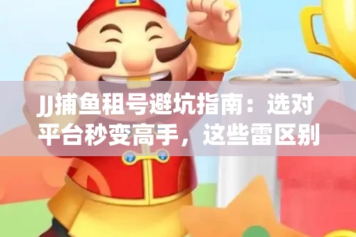 JJ捕鱼租号避坑指南：选对平台秒变高手，这些雷区别踩