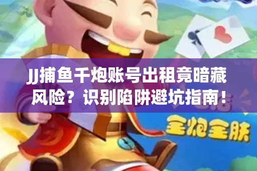JJ捕鱼千炮账号出租竟暗藏风险？识别陷阱避坑指南！