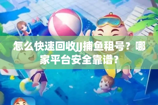怎么快速回收JJ捕鱼租号？哪家平台安全靠谱？