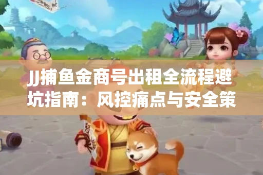 JJ捕鱼金商号出租全流程避坑指南：风控痛点与安全策略拆解