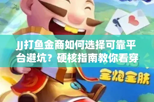 JJ打鱼金商如何选择可靠平台避坑？硬核指南教你看穿骗局保本金