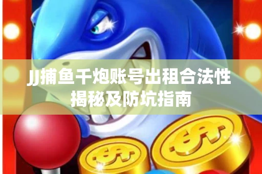 JJ捕鱼千炮账号出租合法性揭秘及防坑指南