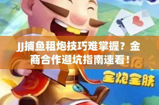JJ捕鱼租炮技巧难掌握？金商合作避坑指南速看！