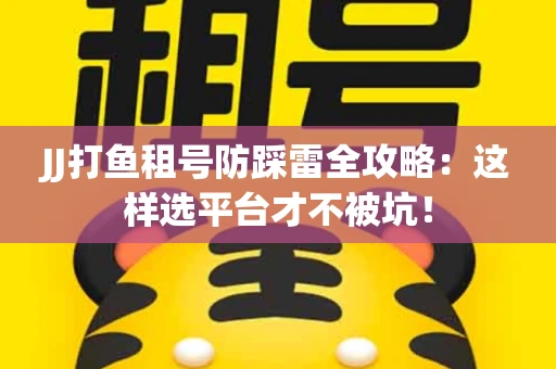 JJ打鱼租号防踩雷全攻略：这样选平台才不被坑！