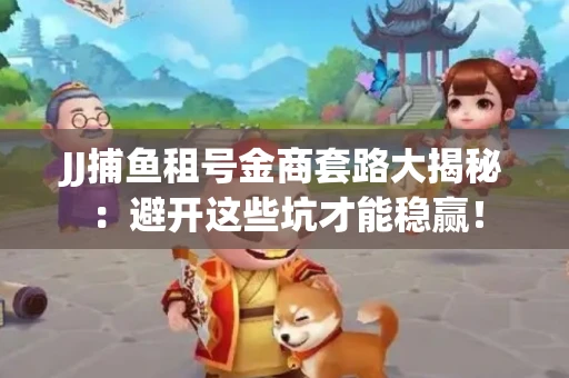 JJ捕鱼租号金商套路大揭秘：避开这些坑才能稳赢！