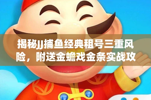 揭秘JJ捕鱼经典租号三重风险，附送金蟾戏金条实战攻略