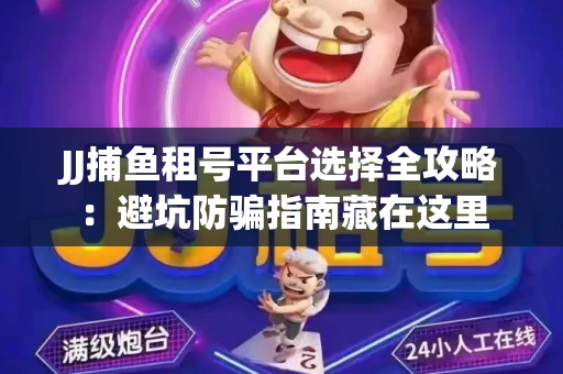 JJ捕鱼租号平台选择全攻略：避坑防骗指南藏在这里