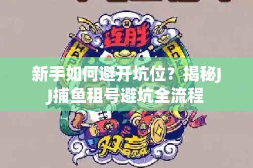 新手如何避开坑位？揭秘JJ捕鱼租号避坑全流程