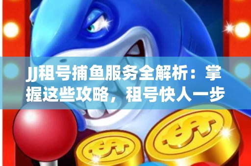 JJ租号捕鱼服务全解析：掌握这些攻略，租号快人一步！