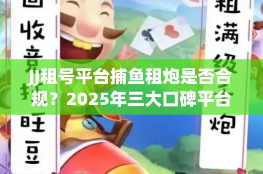 JJ租号平台捕鱼租炮是否合规？2025年三大口碑平台深度测评