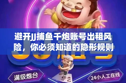 避开JJ捕鱼千炮账号出租风险，你必须知道的隐形规则！