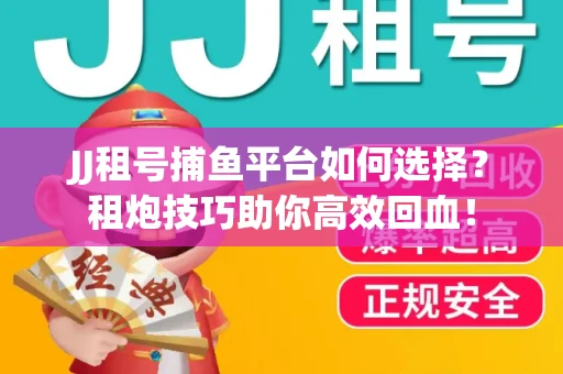 JJ租号捕鱼平台如何选择？租炮技巧助你高效回血！