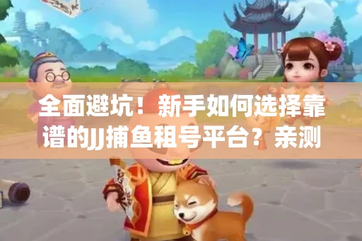 全面避坑！新手如何选择靠谱的JJ捕鱼租号平台？亲测租炮技巧大公开