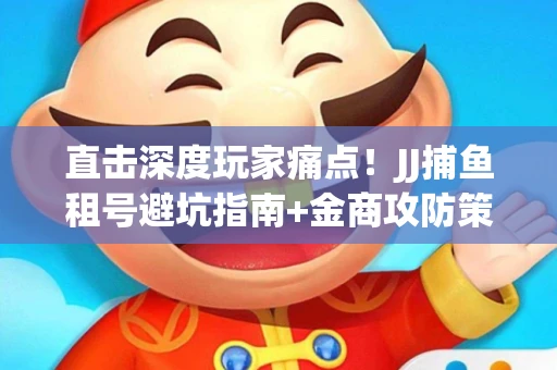 直击深度玩家痛点！JJ捕鱼租号避坑指南+金商攻防策略