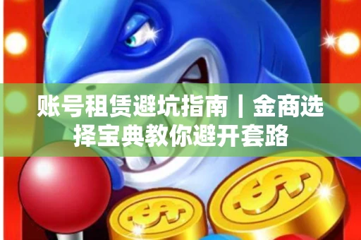 账号租赁避坑指南｜金商选择宝典教你避开套路