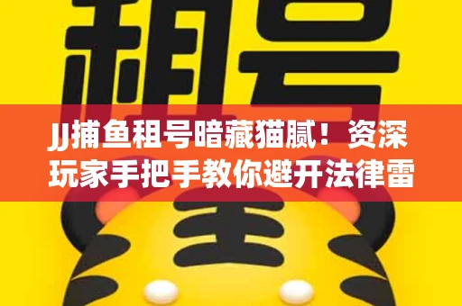 JJ捕鱼租号暗藏猫腻！资深玩家手把手教你避开法律雷区