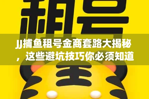 JJ捕鱼租号金商套路大揭秘，这些避坑技巧你必须知道！