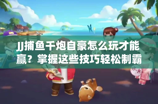 JJ捕鱼千炮自豪怎么玩才能赢？掌握这些技巧轻松制霸