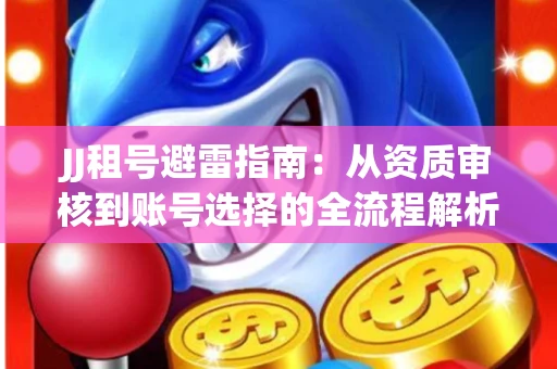 JJ租号避雷指南：从资质审核到账号选择的全流程解析！捕鱼经典账号有何独特差异？