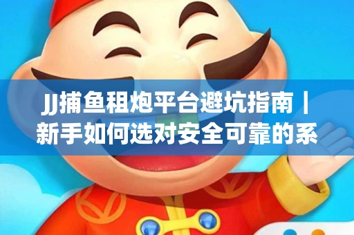 JJ捕鱼租炮平台避坑指南｜新手如何选对安全可靠的系统？