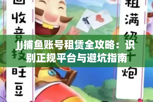 JJ捕鱼账号租赁全攻略：识别正规平台与避坑指南